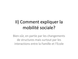 II) Comment expliquer la
mobilité sociale?
Bien-sûr, en partie par les changements
de structures mais surtout par les
interactions entre la Famille et l’Ecole
 