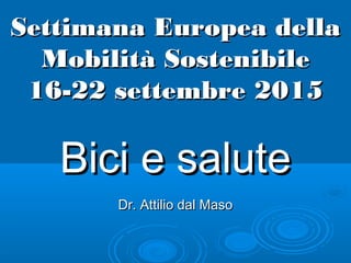 Settimana Europea dellaSettimana Europea della
Mobilità SostenibileMobilità Sostenibile
16-22 settembre 201516-22 settembre 2015
Bici e saluteBici e salute
Dr. Attilio dal MasoDr. Attilio dal Maso
 