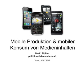 Mobile Produktion & mobiler
Konsum von Medieninhalten
              David Röthler
       politik.netzkompetenz.at
            Stand: 07.02.2012
 