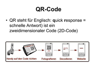 QR-Code
• QR steht für Englisch: quick response =
  schnelle Antwort) ist ein
  zweidimensionaler Code (2D-Code)
 