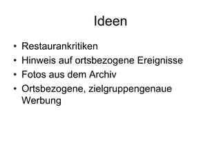Ideen
•   Restaurankritiken
•   Hinweis auf ortsbezogene Ereignisse
•   Fotos aus dem Archiv
•   Ortsbezogene, zielgruppengenaue
    Werbung
 