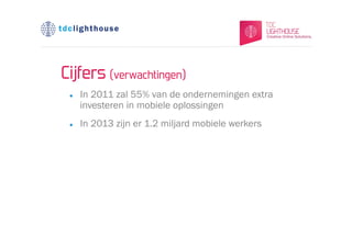 Cijfers (verwachtingen)
 l    In 2011 zal 55% van de ondernemingen extra
       investeren in mobiele oplossingen
 l    In 2013 zijn er 1.2 miljard mobiele werkers
 