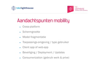 Aandachtspunten mobility
 l    Cross-platform
 l    Schermgrootte
 l    Model fragmentatie
 l    Toepassings-omgeving / type gebruiker
 l    Client app of web-app
 l    Beveiliging / Deployment / Updates
 l    Consumerization (gebruik werk & prive)
 