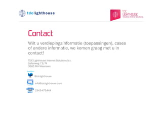 Contact
Wilt u verdiepingsinformatie (toepassingen), cases
of andere informatie, we komen graag met u in
contact!
TDC Lighthouse Internet Solutions b.v.
Safariweg 73/74
3605 MA Maarssen


     @tdclighthouse

     info@tdclighthouse.com

     0343-475444
 