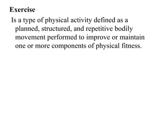 Exercise
Is a type of physical activity defined as a
  planned, structured, and repetitive bodily
  movement performed to improve or maintain
  one or more components of physical fitness.
 