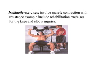 Isokinetic exercises; involve muscle contraction with
 resistance example include rehabilitation exercises
 for the knee and elbow injuries.
 
