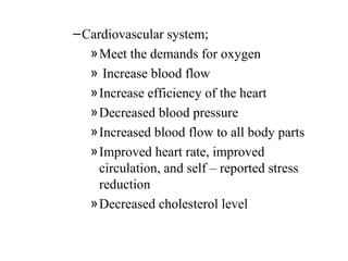 – Cardiovascular system;
   » Meet the demands for oxygen
   » Increase blood flow
   » Increase efficiency of the heart
   » Decreased blood pressure
   » Increased blood flow to all body parts
   » Improved heart rate, improved
     circulation, and self – reported stress
     reduction
   » Decreased cholesterol level
 