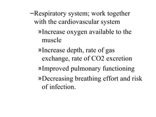 –Respiratory system; work together
 with the cardiovascular system
  »Increase oxygen available to the
   muscle
  »Increase depth, rate of gas
   exchange, rate of CO2 excretion
  »Improved pulmonary functioning
  »Decreasing breathing effort and risk
   of infection.
 