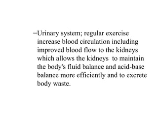 –Urinary system; regular exercise
 increase blood circulation including
 improved blood flow to the kidneys
 which allows the kidneys to maintain
 the body's fluid balance and acid-base
 balance more efficiently and to excrete
 body waste.
 