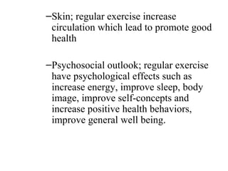 –Skin; regular exercise increase
 circulation which lead to promote good
 health

–Psychosocial outlook; regular exercise
 have psychological effects such as
 increase energy, improve sleep, body
 image, improve self-concepts and
 increase positive health behaviors,
 improve general well being.
 