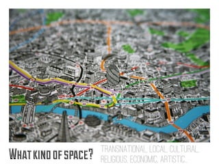 Transnational, local, cultural,
What kind of space?   religious, economic, artistic..
 