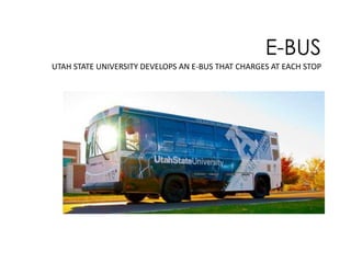 E-BUS
UTAH STATE UNIVERSITY DEVELOPS AN E-BUS THAT CHARGES AT EACH STOP

 