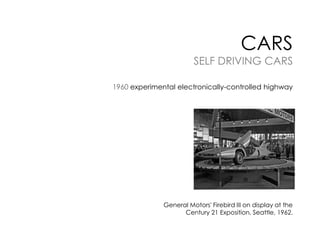 CARS

SELF DRIVING CARS
1960 experimental electronically-controlled highway

General Motors' Firebird III on display at the
Century 21 Exposition, Seattle, 1962.

 