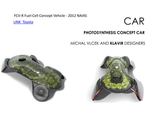 FCV-R Fuel-Cell Concept Vehicle - 2012 NAIAS
LINK Toyota

CAR

PHOTOSYNTHESIS CONCEPT CAR

MICHAL VLCEK AND KLAVIR DESIGNERS

 