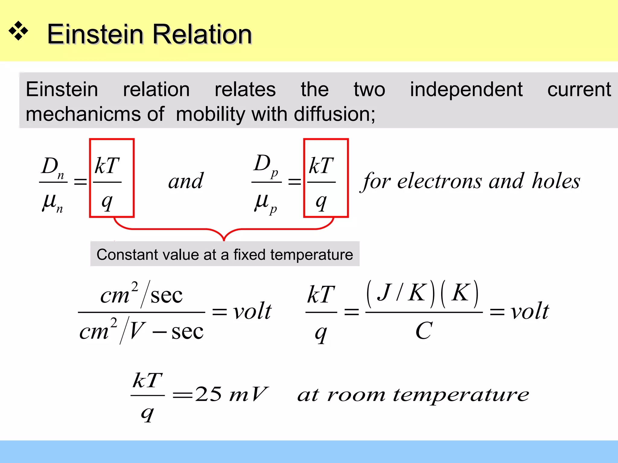  Einstein RelationEinstein Relation
Einstein relation relates the two independent current
mechanicms of mobility with diffusion;
pn
n p
DD kT kT
and for electrons and holes
q qµ µ
= =
Constant value at a fixed temperature
( ) ( )2
2
/sec
sec
J K Kcm kT
volt volt
cm V q C
= = =
−
25
kT
mV at room temperature
q
=
 