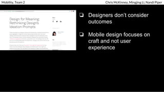 Mobility, Team 2 Chris McKinney, Mingjing Li, Nandi Piper
❏ Designers don’t consider
outcomes
❏ Mobile design focuses on
craft and not user
experience
 