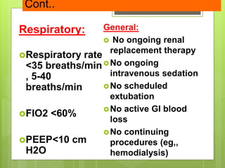 Cont..
Respiratory:
Respiratory rate
<35 breaths/min
, 5-40
breaths/min
FIO2 <60%
PEEP<10 cm
H2O
General:
 No ongoing renal
replacement therapy
No ongoing
intravenous sedation
No scheduled
extubation
No active GI blood
loss
No continuing
procedures (eg,,
hemodialysis)
 