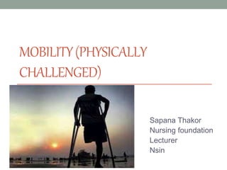 MOBILITY(PHYSICALLY
CHALLENGED)
Sapana Thakor
Nursing foundation
Lecturer
Nsin
 