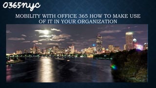 MOBILITY WITH OFFICE 365 HOW TO MAKE USE
OF IT IN YOUR ORGANIZATION
 