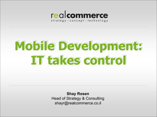 Mobile Development:
  IT takes control

             Shay Rosen
     Head of Strategy & Consulting
      shayr@realcommerce.co.il
 