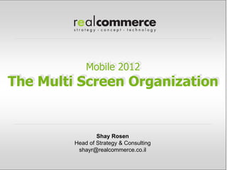 Mobile 2012
The Multi Screen Organization


                 Shay Rosen
         Head of Strategy & Consulting
          shayr@realcommerce.co.il
 