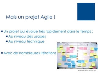 Mais un projet Agile !
¡ Un projet qui évolue très rapidement dans le temps :
¡ Au niveau des usages
¡ Au niveau technique
¡ Avec de nombreuses itérations

© Sébastien Brison – EM Lyon 2014

 
