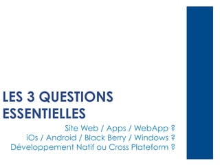 LES 3 QUESTIONS
ESSENTIELLES
Site Web / Apps / WebApp ?
iOs / Android / Black Berry / Windows ?
Développement Natif ou Cross Plateform ?

 