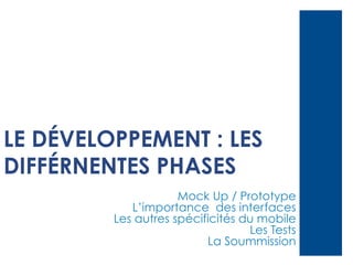 LE DÉVELOPPEMENT : LES
DIFFÉRNENTES PHASES
Mock Up / Prototype
L’importance des interfaces
Les autres spécificités du mobile
Les Tests
La Soummission

 