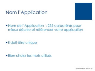 Nom l’Application
¡ Nom de l’Application : 255 caractères pour
mieux décrire et référencer votre application

¡ Il doit être unique

¡ Bien choisir les mots utilisés

© Sébastien Brison – EM Lyon 2014
v

 