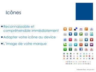 Icônes
¡ Reconnaissable et
compréhensible immédiatement
¡ Adapter votre icône au device
¡ L’image de votre marque

© Sébastien Brison – EM Lyon 2014

 