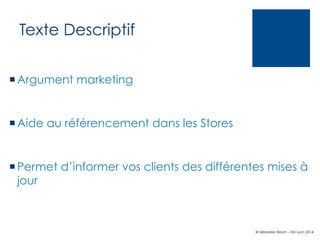 Texte Descriptif
¡ Argument marketing

¡ Aide au référencement dans les Stores

¡ Permet d’informer vos clients des différentes mises à
jour

© Sébastien Brison – EM Lyon 2014

 