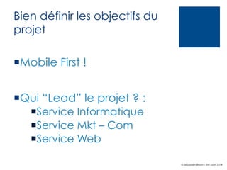 Bien définir les objectifs du
projet
¡ Mobile First !
¡ Qui “Lead” le projet ? :
¡ Service Informatique
¡ Service Mkt – Com
¡ Service Web
© Sébastien Brison – EM Lyon 2014

 