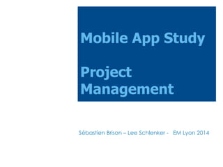Mobile App Study
Project
Management
Sébastien Brison – Lee Schlenker - EM Lyon 2014

 