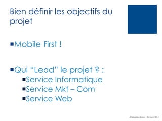 Bien définir les objectifs du
projet
¡ Mobile First !
¡ Qui “Lead” le projet ? :
¡ Service Informatique
¡ Service Mkt ...