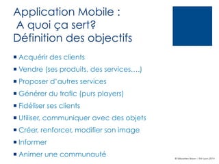 Application Mobile :
A quoi ça sert?
Définition des objectifs
¡ Acquérir des clients
¡ Vendre (ses produits, des service...