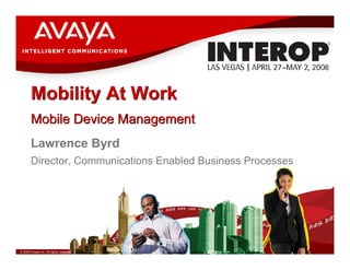 Mobility At Work
       Mobile Device Management
       Lawrence Byrd
       Director, Communications Enabled Business Processes




© 2008 Avaya Inc. All rights reserved.
 