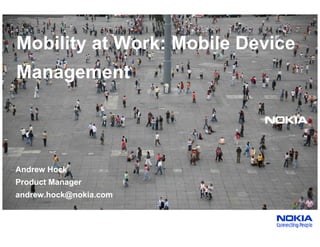 Mobility at Work: Mobile Device
    Management




    Andrew Hock
    Product Manager
    andrew.hock@nokia.com

Company Confidential
1    © 2008 Nokia   V1-Filename.ppt / YYYY-MM-DD / Initials
 