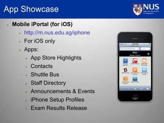 App ShowcaseMobile iPortal (for iOS)http://m.nus.edu.sg/iphoneFor iOS onlyApps:App Store HighlightsContactsShuttle BusStaff DirectoryAnnouncements & EventsiPhone Setup ProfilesExam Results Release