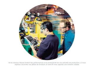 Si les réseaux filaires brident les performances et la productivité de vos activités de production, si vous
         aspirez à écourter vos délais de livraison, le sans-fil vous apporte une solution valable.
 