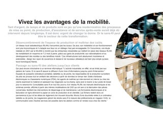 Vivez les avantages de la mobilité.
Tant d'argent, de temps et de produits sont en jeu qu'une modernisation des processus
 de mise au point, de production, d'assistance et de service après-vente aurait déjà dû
intervenir depuis longtemps. Il est donc urgent de changer la donne. Or le sans-fil peut
                        être le vecteur de cette transformation.

      Désencombrement de l'espace de production et maîtrise des coûts
      Un réseau local radioélectrique (RLAN) n'encombre pas les locaux. De plus, son installation et son fonctionnement
      sont plus économiques et il s'adapte aux lieux où un câblage n'est pas envisageable. En l'occurrence, une étude
      réalisée en 2001 par la WLANA a montré que les entreprises industrielles qui mettent en place des réseaux RLAN
      les rentabilisent en moyenne en 7,2 mois à peine, grâce aux gains de productivité, aux rationalisations et au
      développement des recettes ou des bénéfices induits.2 Ces infrastructures sont absolument modulaires et
      extensibles : élargir leur rayon de couverture et desservir de nouveaux utilisateurs est bien plus simple qu'avec
      leurs homologues filaires.

      Passage au sans-fil des ateliers jusqu'aux clients
      Qui peut encore s'enchaîner à un terminal informatique ? L'activité industrielle, en effet, ne se limite pas aux
      ateliers de l'usine. Or le sans-fil assure la diffusion d'une mine d'informations jusqu'au point d'intervention.3
      Équipés de puissants ordinateurs portables, tablettes ou de poche, les responsables de la production surveillent
      de près les process tout en arrêtant des décisions à partir de données en temps réel. Dotés d'ardoises
      électroniques ou d'assistants numériques (PDA), les agents de maîtrise qui interviennent en interne ou chez les
      clients examinent le matériel et saisissent leur diagnostic sur-le-champ, sans avoir à revenir à leur poste de travail
      pour le retranscrire. Consultables sans fil en tout lieu pourvu d'un réseau RLAN, les manuels électroniques et les
      schémas animés, affichés à partir des mêmes modélisations de CAO qui ont servi à la fabrication des pièces
      concernées, facilitent les interventions de dépannage et de maintenance. Les formulaires électroniques et la
      facturation en ligne éliminent le papier en zone de production et en clientèle. Les fichiers restent donc en
      permanence à jour et les délais de règlement s'en trouvent écourtés. Munis d'une douchette reliée à un ordinateur
      tablette ou de poche, les magasiniers gèrent les stocks sans fil à mesure des prélèvements en magasin. Enfin, la
      communication avec d'autres services est possible dans les ateliers comme en rendez-vous chez les clients.4
 