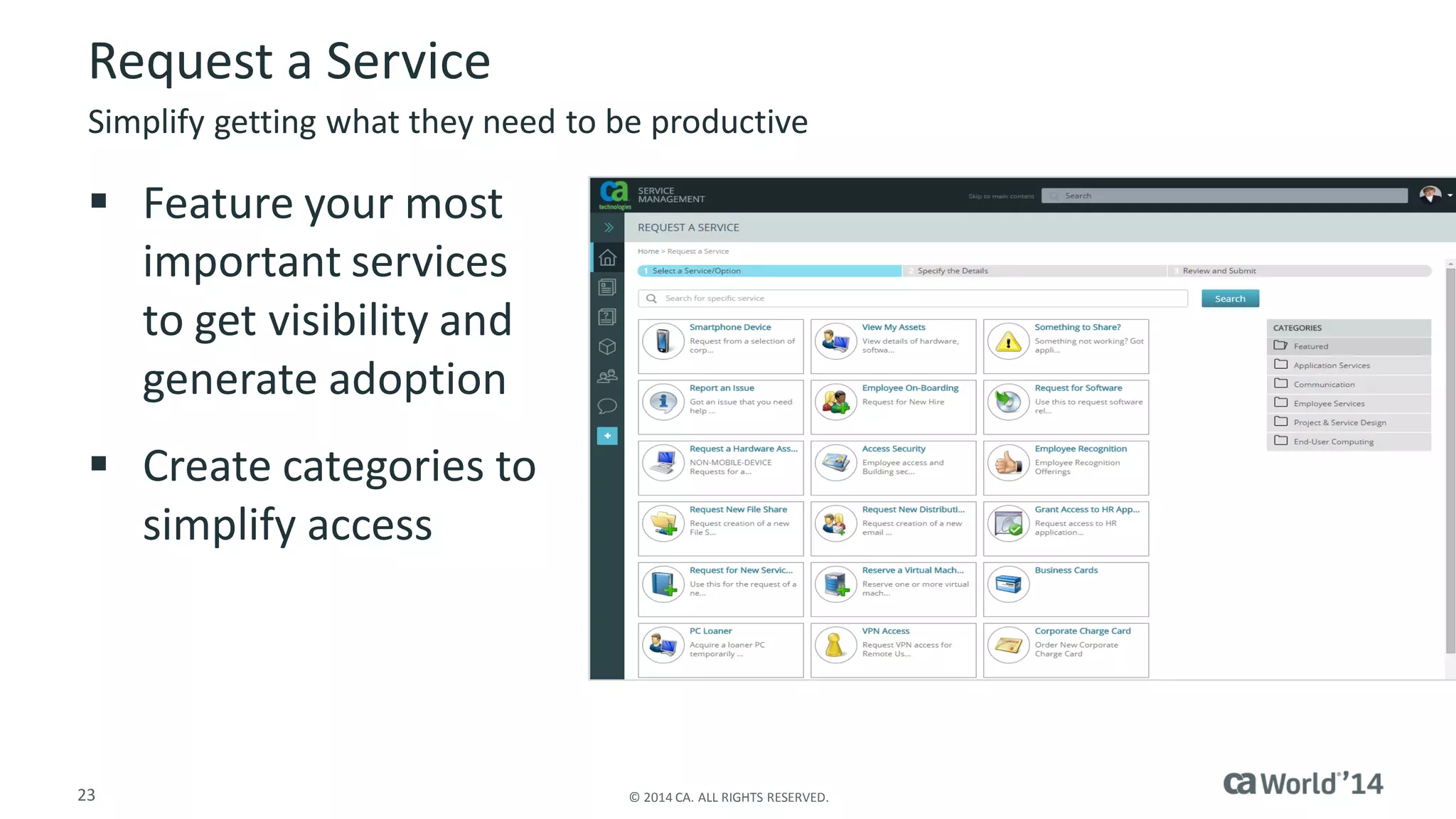 23 
© 2014 CA. ALL RIGHTS RESERVED. 
Request a Service 
Feature your most important services to get visibility and generate adoption 
Create categories to simplify access 
Simplify getting what they need to be productive  