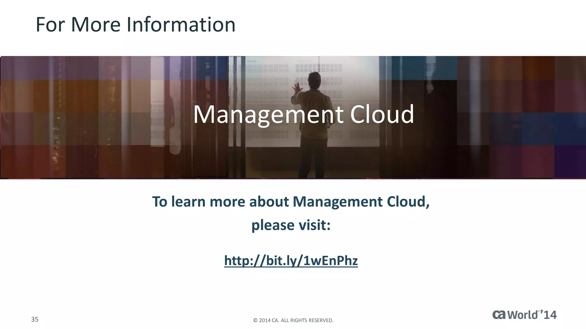 35 
© 2014 CA. ALL RIGHTS RESERVED. 
For More Information 
To learn more about Management Cloud, please visit: 
http://bit.ly/1wEnPhz 
Insert appropriate screenshot and text overlay from following “More Info Graphics” slide here; ensure it links to correct page 
Management Cloud  
