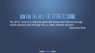 This is why you should go mobile...

         Svn!gps!uif!Ijmmt!uif!gvuvsf!jt!dpnjnh
“By 2015, more U.S. Internet users will access the Internet through
mobile devices than through PCs or other wireline devices.”
                                                       -Business Wire
 