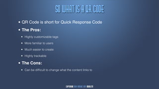 Tp!xibu!jt!b!RS!Dpef
• QR Code is short for Quick Response Code
• The Pros:
 •   Highly customizable tags

 •   More familiar to users

 •   Much easier to create

 •   Highly trackable

• The Cons:
 •   Can be difﬁcult to change what the content links to
 