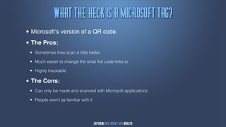 Wibu!uif!Ifdl!jt!b!Njdsptpgu!ubh@
• Microsoft’s version of a QR code.
• The Pros:
 •   Sometimes they scan a little better

 •   Much easier to change the what the code links to

 •   Highly trackable

• The Cons:
 •   Can only be made and scanned with Microsoft applications

 •   People aren’t as familiar with it
 