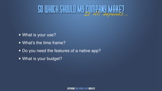 Tp!xijdi!tipvme!Nz!dpnqbnz!Nblf@
                            It All depends...


• What is your use?
• What’s the time frame?
• Do you need the features of a native app?
• What is your budget?
 