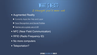 Wibu’t!Ofyu@
                       I thought you’d never ask

• Augmented Reality
 • Currently Apps like Yelp and Layer
 • Face Recognition and Social Proﬁles
 • Games are a great use of AR
• NFC (Near Field Communication)
• RFID (Radio Frequency ID)
• No more computers
• Teleportation?
 