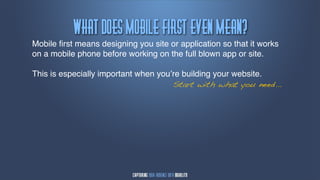 Wibu!epft!Npcjmf!Gjstu!Fwfn!Nfbn@
Mobile ﬁrst means designing you site or application so that it works
on a mobile phone before working on the full blown app or site.

This is especially important when you’re building your website.
                                      Start with what you need...
 
