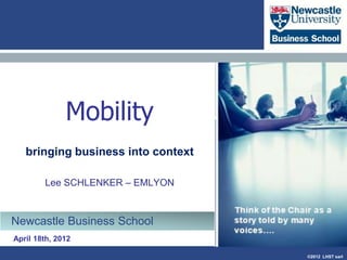 Mobility
  bringing business into context

     Lee SCHLENKER – EMLYON



EMLYON Business School

                                   ©2012 LHST sarl
 