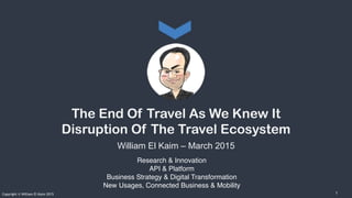 Research & Innovation
API & Platform
Business Strategy & Digital Transformation
New Usages, Connected Business & Mobility
Copyright © William El Kaim 2015
The End Of Travel As We Knew It 
Disruption Of The Travel Ecosystem
William El Kaim – March 2015
1
 